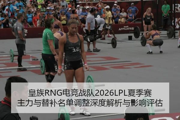 皇族RNG电竞战队2026LPL夏季赛主力与替补名单调整深度解析与影响评估