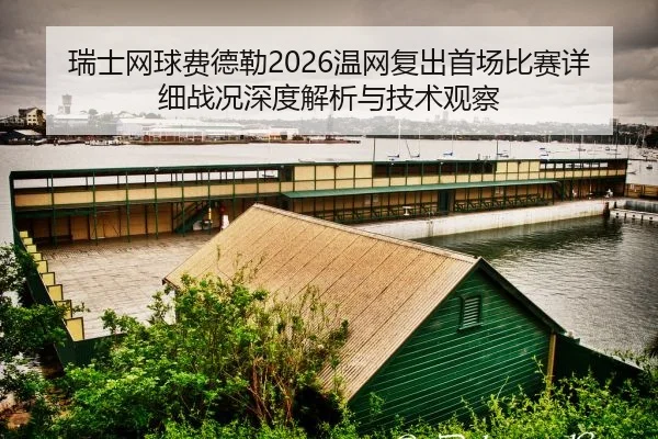 瑞士网球费德勒2026温网复出首场比赛详细战况深度解析与技术观察
