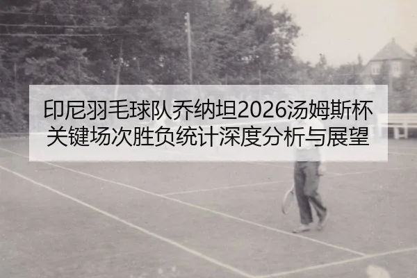 印尼羽毛球队乔纳坦2026汤姆斯杯关键场次胜负统计深度分析与展望