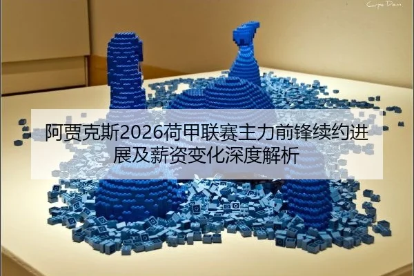 阿贾克斯2026荷甲联赛主力前锋续约进展及薪资变化深度解析