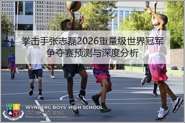 拳击手张志磊2026重量级世界冠军争夺赛预测与深度分析